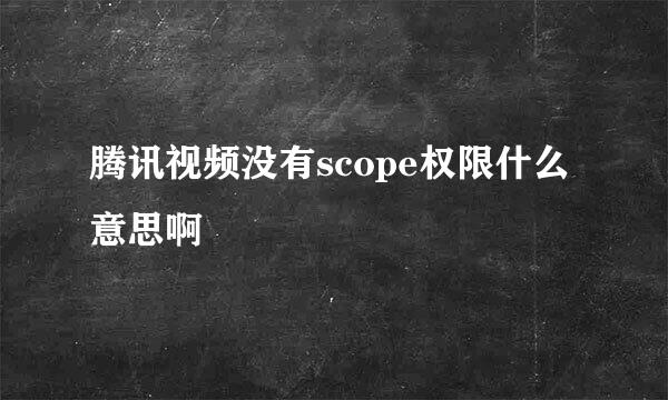 腾讯视频没有scope权限什么意思啊