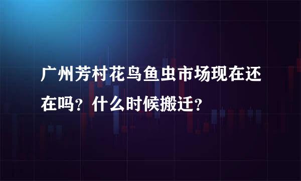 广州芳村花鸟鱼虫市场现在还在吗？什么时候搬迁？