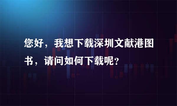 您好，我想下载深圳文献港图书，请问如何下载呢？