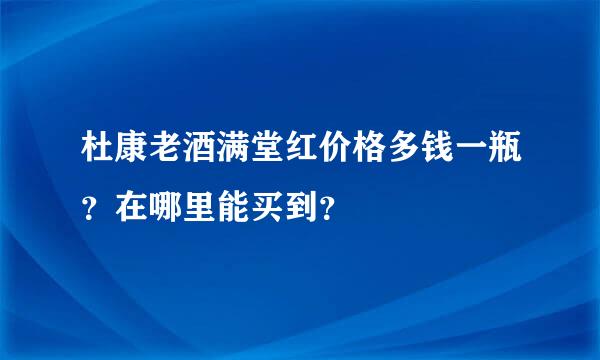 杜康老酒满堂红价格多钱一瓶？在哪里能买到？