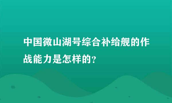 中国微山湖号综合补给舰的作战能力是怎样的？