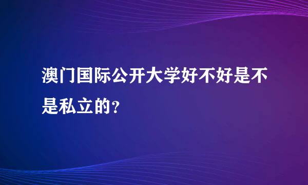 澳门国际公开大学好不好是不是私立的？