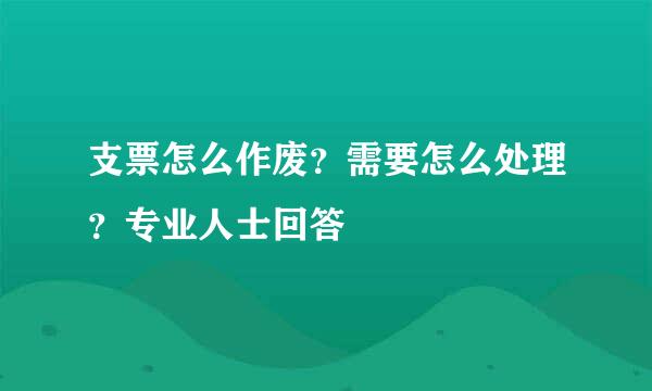 支票怎么作废？需要怎么处理？专业人士回答