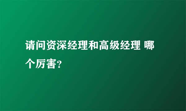 请问资深经理和高级经理 哪个厉害？