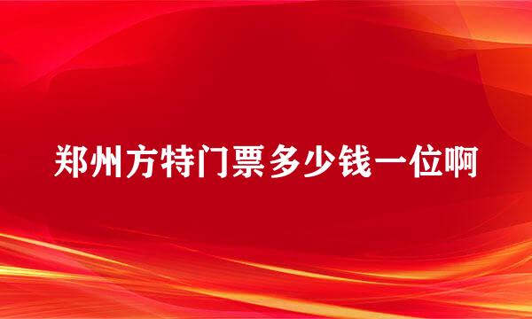 郑州方特门票多少钱一位啊