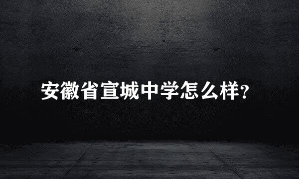 安徽省宣城中学怎么样？