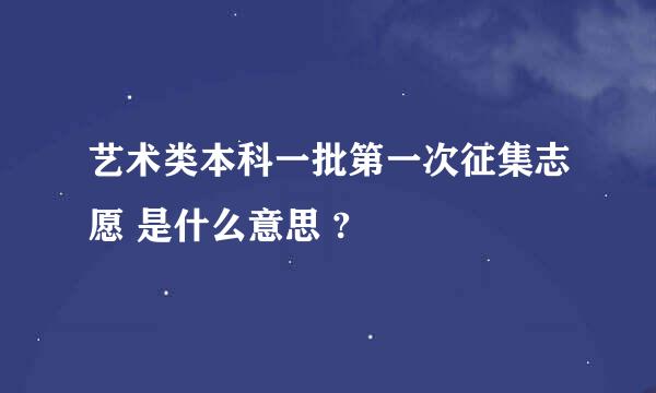 艺术类本科一批第一次征集志愿 是什么意思 ?