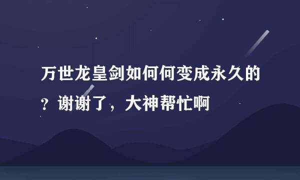 万世龙皇剑如何何变成永久的？谢谢了，大神帮忙啊