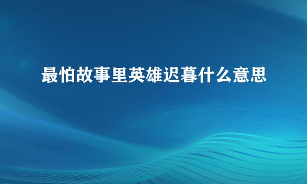 最怕故事里英雄迟暮什么意思