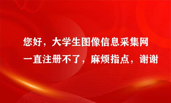 您好，大学生图像信息采集网一直注册不了，麻烦指点，谢谢