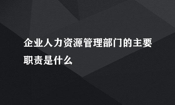 企业人力资源管理部门的主要职责是什么