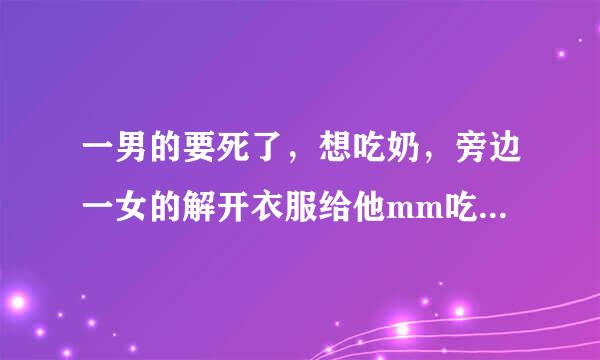 一男的要死了，想吃奶，旁边一女的解开衣服给他mm吃，男的吃到后就死了，求片名