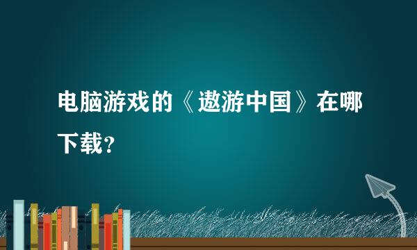 电脑游戏的《遨游中国》在哪下载？