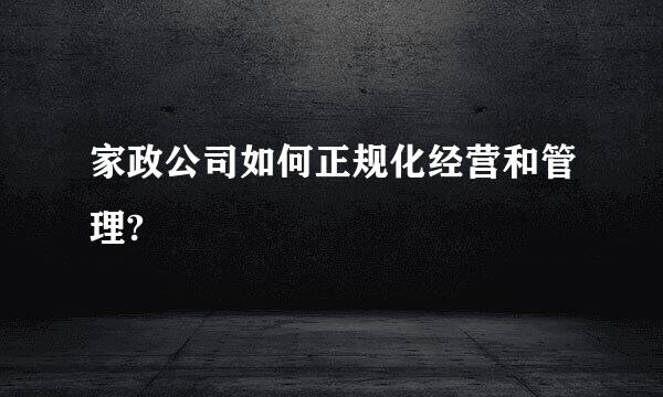 家政公司如何正规化经营和管理?