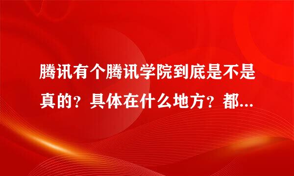 腾讯有个腾讯学院到底是不是真的？具体在什么地方？都招什么样的学生？学费高不高？学历低的收不收？