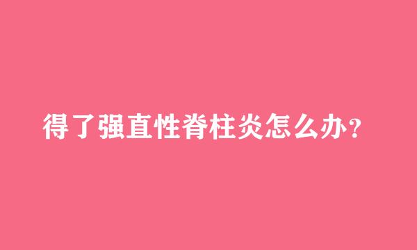 得了强直性脊柱炎怎么办？