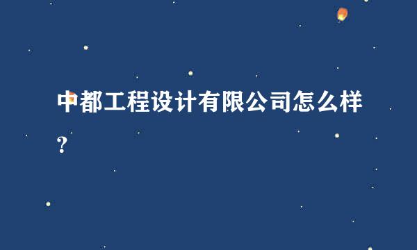 中都工程设计有限公司怎么样？