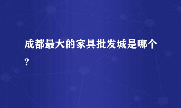 成都最大的家具批发城是哪个?