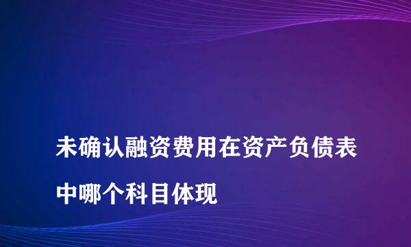 
未确认融资费用在资产负债表中哪个科目体现
