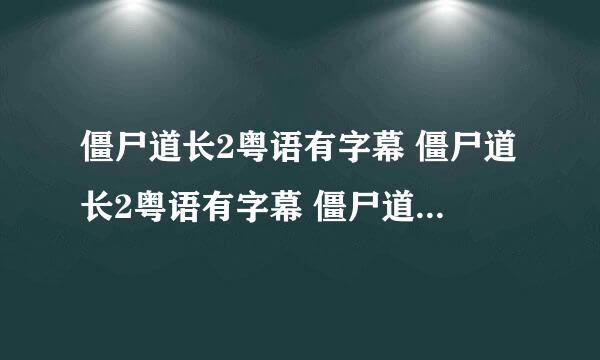 僵尸道长2粤语有字幕 僵尸道长2粤语有字幕 僵尸道长2粤语有字幕 有没有