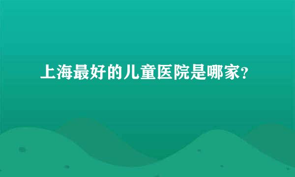 上海最好的儿童医院是哪家？