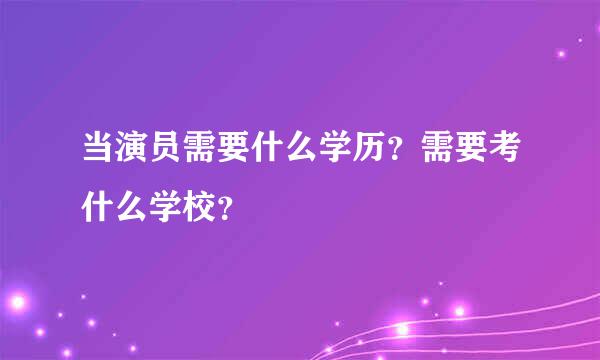 当演员需要什么学历？需要考什么学校？