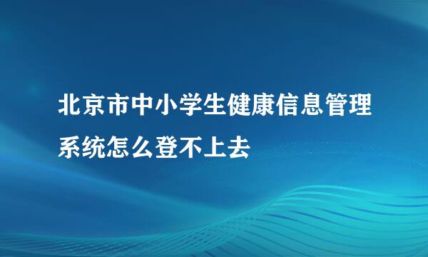 北京市中小学生健康信息管理系统怎么登不上去