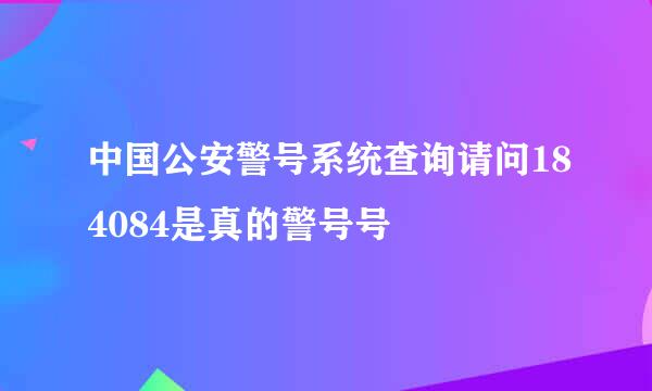 中国公安警号系统查询请问184084是真的警号号