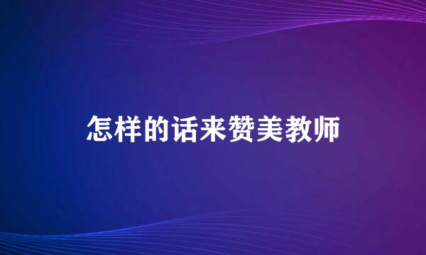 怎样的话来赞美教师