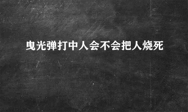 曳光弹打中人会不会把人烧死