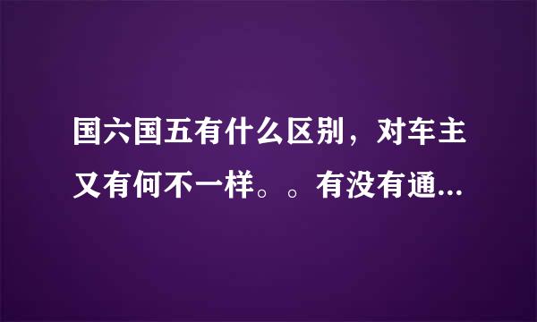 国六国五有什么区别，对车主又有何不一样。。有没有通俗易懂的的答案呢