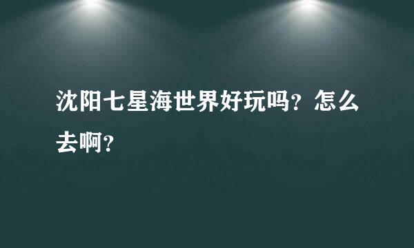 沈阳七星海世界好玩吗？怎么去啊？