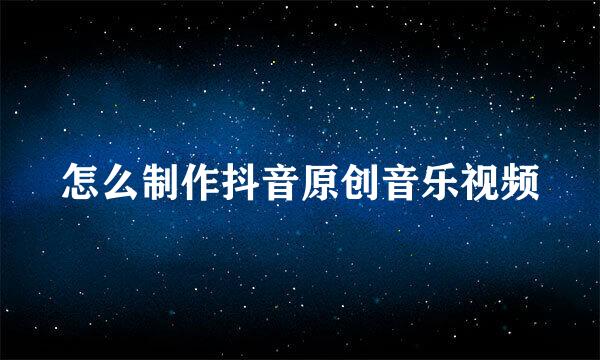 怎么制作抖音原创音乐视频