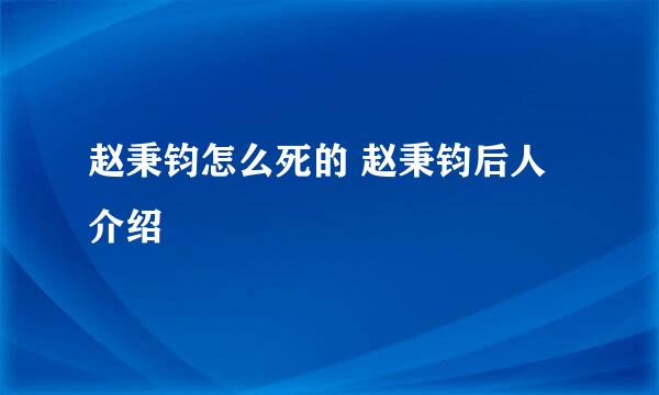 赵秉钧怎么死的 赵秉钧后人介绍