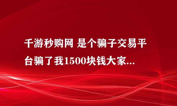 千游秒购网 是个骗子交易平台骗了我1500块钱大家不要上当说办理什么的！在这里告诉提醒大家了小心！