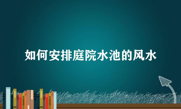 如何安排庭院水池的风水