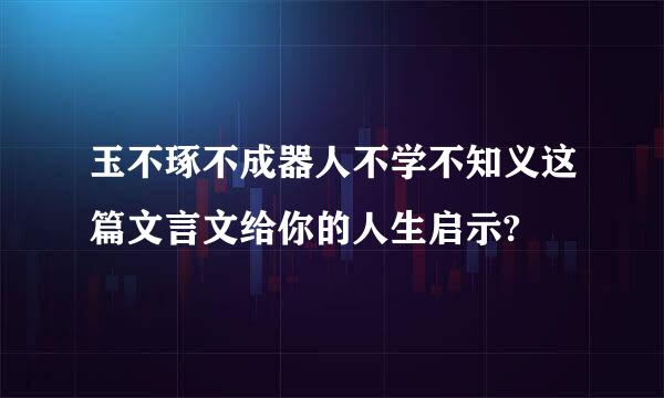 玉不琢不成器人不学不知义这篇文言文给你的人生启示?