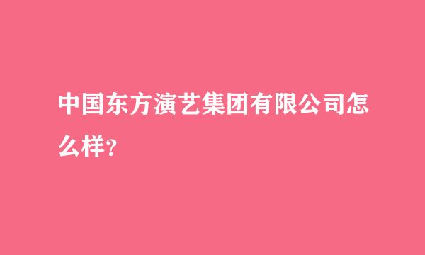 中国东方演艺集团有限公司怎么样？