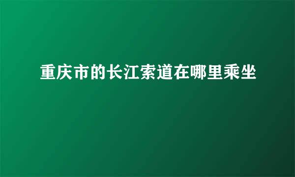 重庆市的长江索道在哪里乘坐