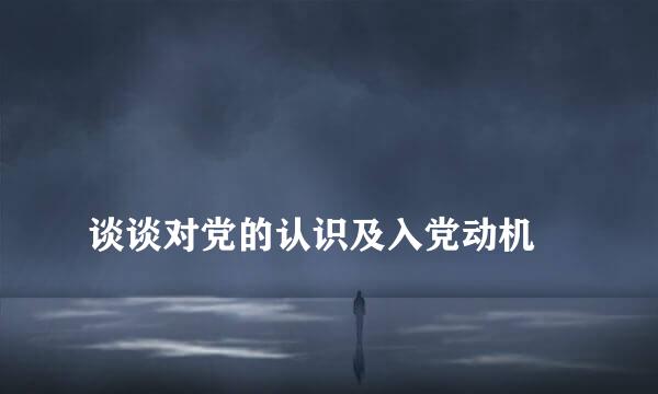 
谈谈对党的认识及入党动机
