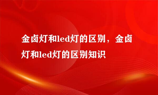 金卤灯和led灯的区别，金卤灯和led灯的区别知识