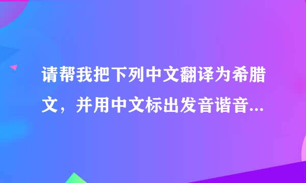 请帮我把下列中文翻译为希腊文，并用中文标出发音谐音，谢谢。