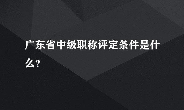 广东省中级职称评定条件是什么？