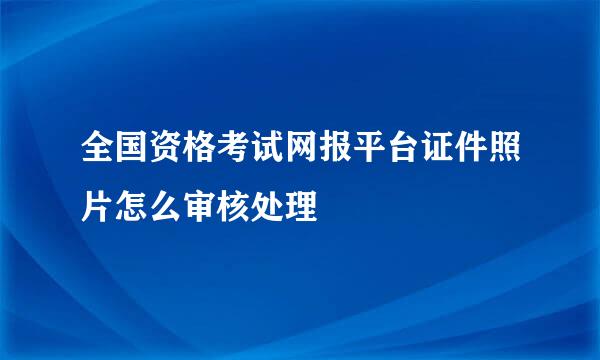 全国资格考试网报平台证件照片怎么审核处理