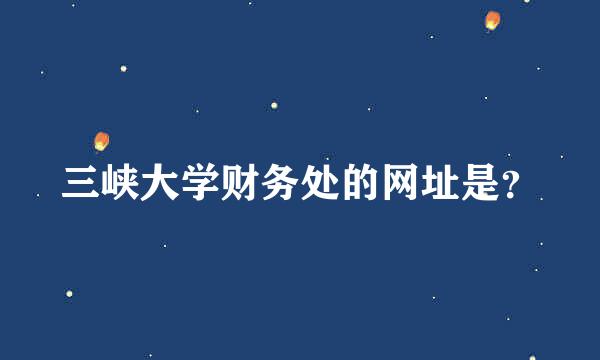 三峡大学财务处的网址是？