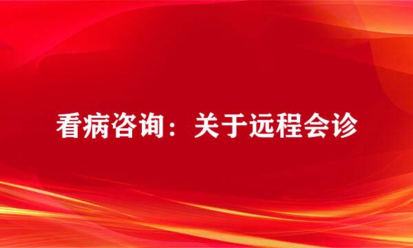 看病咨询：关于远程会诊