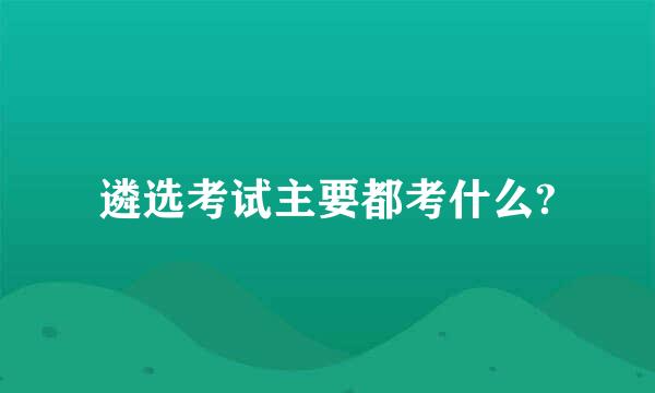 遴选考试主要都考什么?