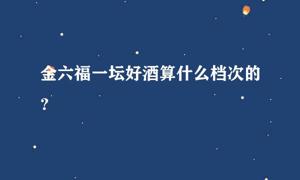 金六福一坛好酒算什么档次的？