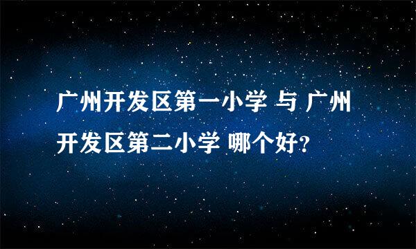 广州开发区第一小学 与 广州开发区第二小学 哪个好？