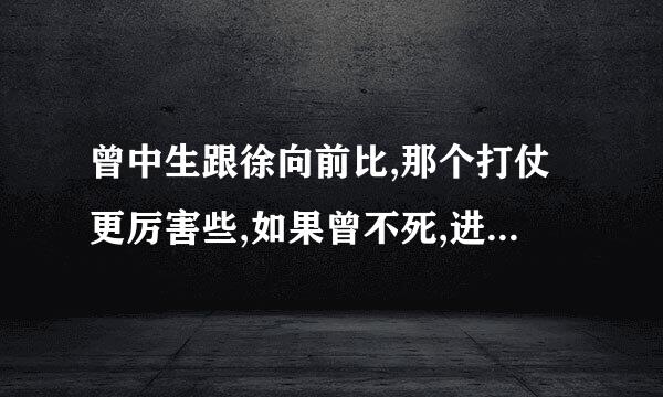 曾中生跟徐向前比,那个打仗更厉害些,如果曾不死,进10大元帅的机会有多大,大概排第几位?